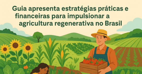 Guia apresenta estratégias práticas e financeiras para impulsionar a agricultura regenerativa no Brasil